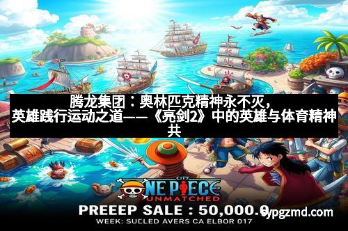 腾龙集团：奥林匹克精神永不灭，英雄践行运动之道——《亮剑2》中的英雄与体育精神共鸣